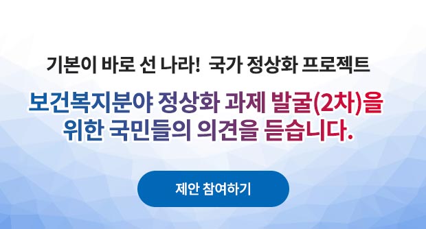 [기본이 바로 선 나라! 국가 정상화 프로젝트]보건복지분야 정상화 과제 발굴(2차)을 위한 국민들의 의견을 듣습니다.제안 참여하기
